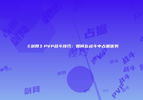 《剑网》PVP战斗技巧：如何在战斗中占据优势