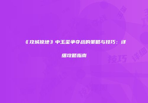 《攻城掠地》中玉玺争夺战的策略与技巧：详细攻略指南