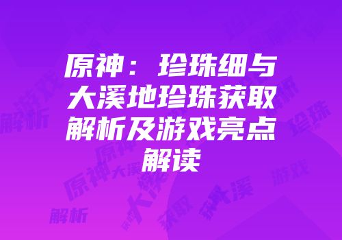 原神：珍珠细与大溪地珍珠获取解析及游戏亮点解读