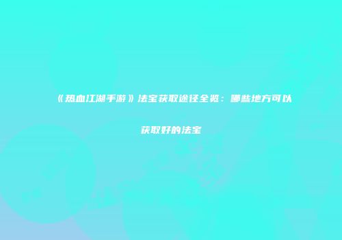 《热血江湖手游》法宝获取途径全览：哪些地方可以获取好的法宝