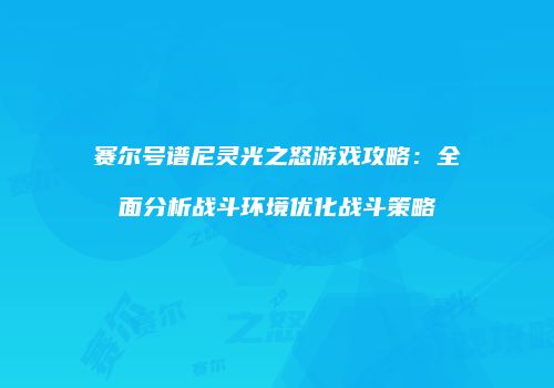赛尔号谱尼灵光之怒游戏攻略：全面分析战斗环境优化战斗策略