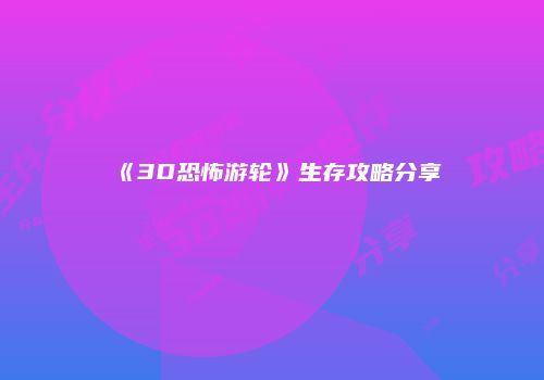 《3D恐怖游轮》生存攻略分享