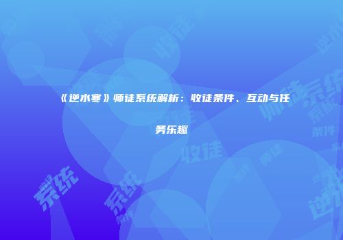 《逆水寒》师徒系统解析：收徒条件、互动与任务乐趣