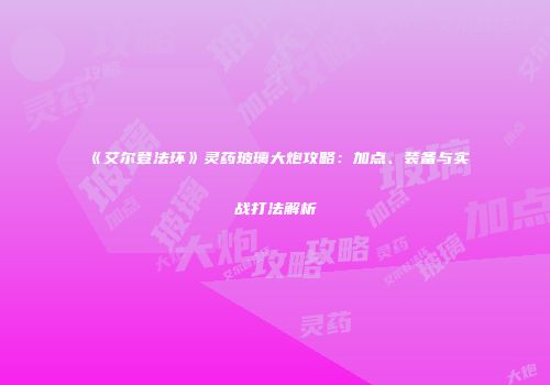 《艾尔登法环》灵药玻璃大炮攻略：加点、装备与实战打法解析