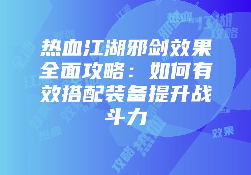 热血江湖邪剑效果全面攻略：如何有效搭配装备提升战斗力