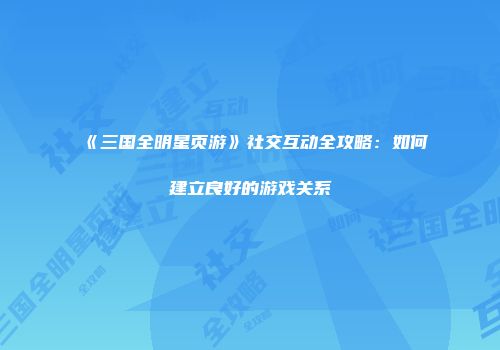 《三国全明星页游》社交互动全攻略：如何建立良好的游戏关系