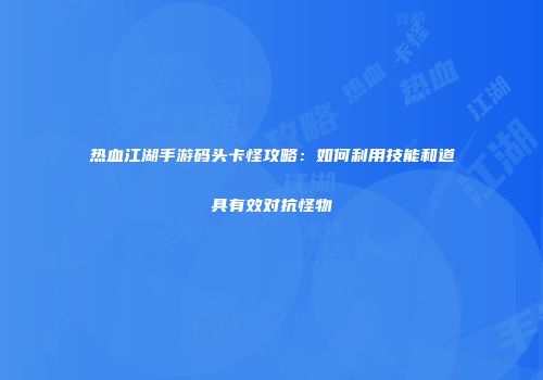 热血江湖手游码头卡怪攻略：如何利用技能和道具有效对抗怪物
