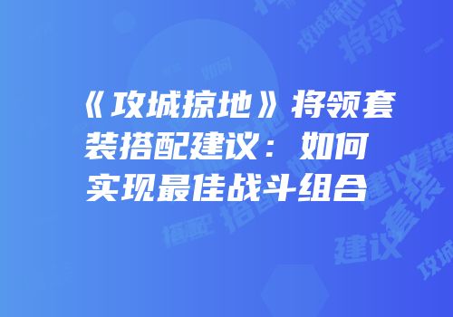 《攻城掠地》将领套装搭配建议：如何实现最佳战斗组合