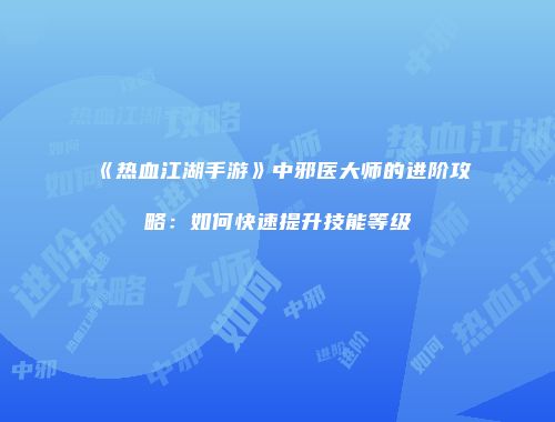 《热血江湖手游》中邪医大师的进阶攻略:如何快速提升技能等级