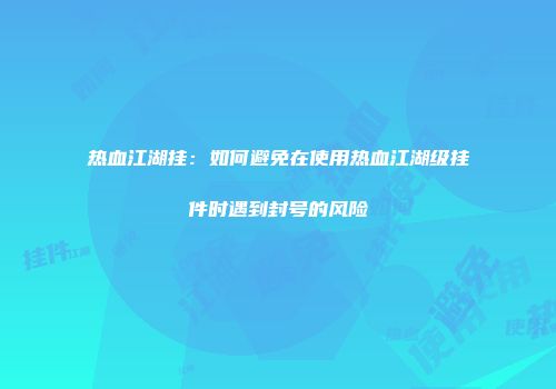 热血江湖挂：如何避免在使用热血江湖级挂件时遇到封号的风险