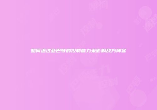 如何通过亚巴顿的控制能力来影响敌方阵容