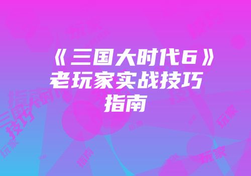 《三国大时代6》老玩家实战技巧指南
