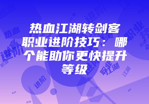 热血江湖转剑客职业进阶技巧：哪个能助你更快提升等级