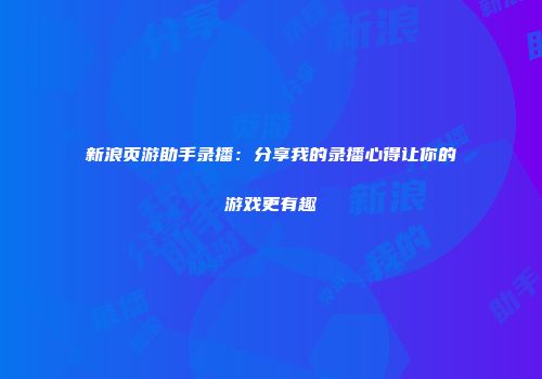 新浪页游助手录播：分享我的录播心得让你的游戏更有趣