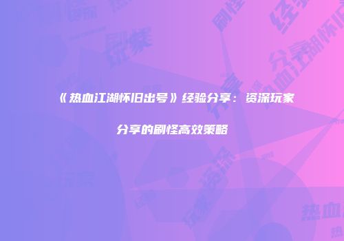 《热血江湖怀旧出号》经验分享：资深玩家分享的刷怪高效策略