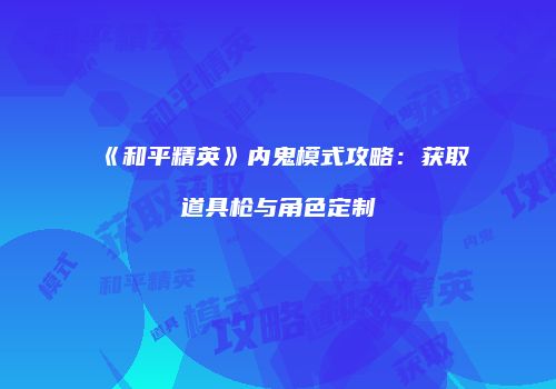 《和平精英》内鬼模式攻略：获取道具枪与角色定制