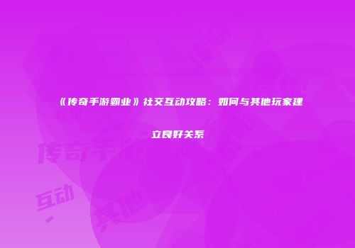 《传奇手游霸业》社交互动攻略：如何与其他玩家建立良好关系