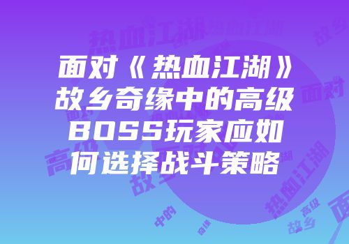 面对《热血江湖》故乡奇缘中的高级BOSS玩家应如何选择战斗策略