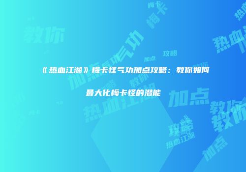 《热血江湖》梅卡怪气功加点攻略：教你如何最大化梅卡怪的潜能