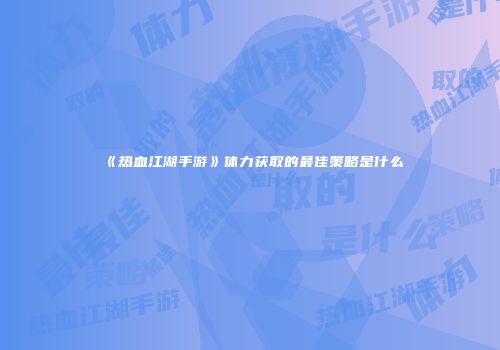 《热血江湖手游》体力获取的最佳策略是什么
