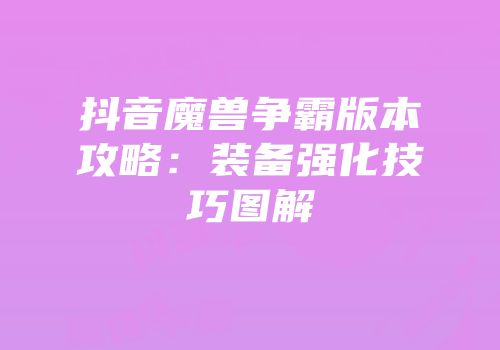 抖音魔兽争霸版本攻略：装备强化技巧图解