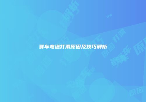 赛车弯道打滑原因及技巧解析
