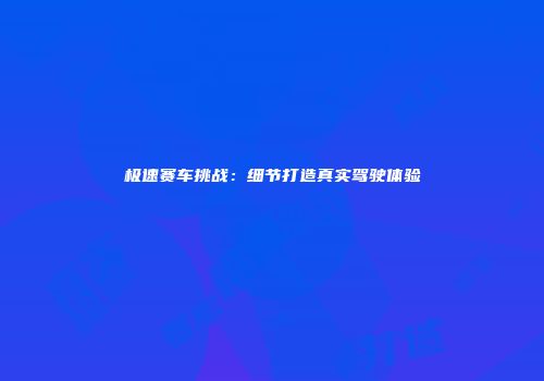 极速赛车挑战：细节打造真实驾驶体验