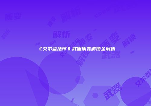 《艾尔登法环》武器质变解锁全解析