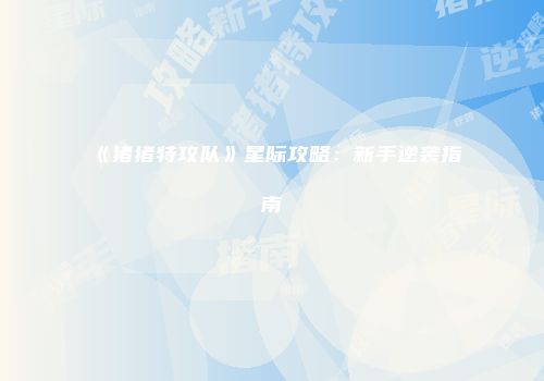 《猪猪特攻队》星际攻略：新手逆袭指南