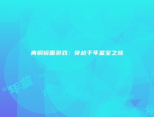 青铜镜面游戏：穿越千年鉴宝之旅