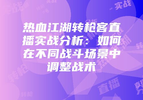 热血江湖转枪客直播实战分析：如何在不同战斗场景中调整战术