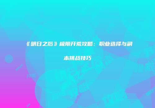 《明日之后》极限开荒攻略：职业选择与副本挑战技巧