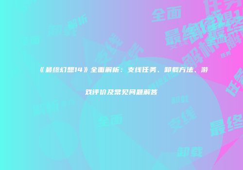 《最终幻想14》全面解析：支线任务、卸载方法、游戏评价及常见问题解答