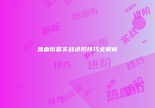 热血街篮实战进阶技巧全解析