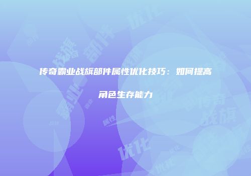 传奇霸业战旗部件属性优化技巧：如何提高角色生存能力