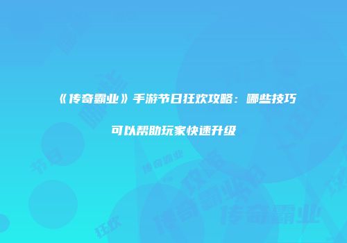 《传奇霸业》手游节日狂欢攻略：哪些技巧可以帮助玩家快速升级
