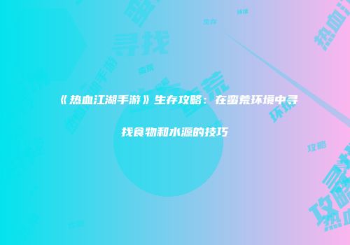 《热血江湖手游》生存攻略：在蛮荒环境中寻找食物和水源的技巧