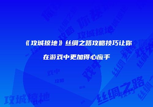 《攻城掠地》丝绸之路攻略技巧让你在游戏中更加得心应手