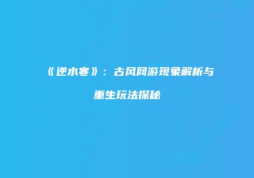 《逆水寒》：古风网游现象解析与重生玩法探秘