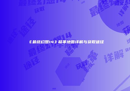 《最终幻想14》鞣革地图详解与获取途径