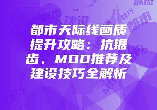 都市天际线画质提升攻略：抗锯齿、MOD推荐及建设技巧全解析