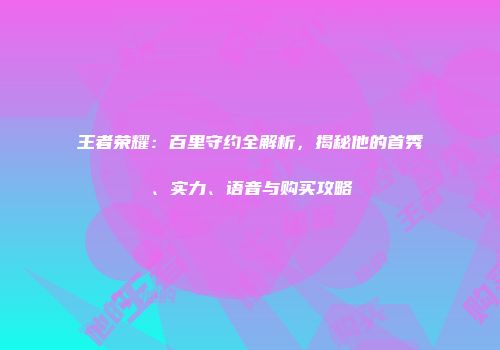 王者荣耀：百里守约全解析，揭秘他的首秀、实力、语音与购买攻略