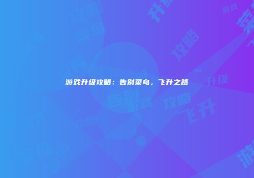游戏升级攻略:告别菜鸟,飞升之路