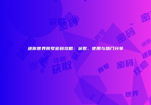 迷你世界账号密码攻略：获取、使用与热门分享