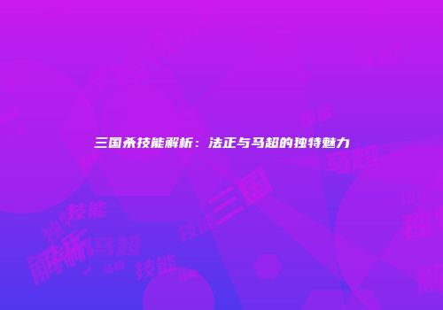 三国杀技能解析：法正与马超的独特魅力