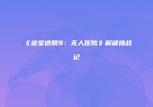 《密室逃脱9：无人医院》解谜挑战记