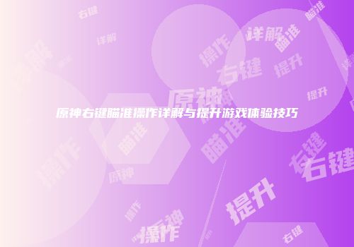 原神右键瞄准操作详解与提升游戏体验技巧