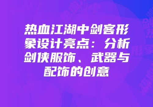 热血江湖中剑客形象设计亮点：分析剑侠服饰、武器与配饰的创意