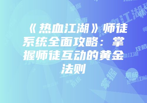 《热血江湖》师徒系统全面攻略:掌握师徒互动的黄金法则