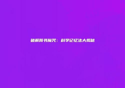 破解背书魔咒：科学记忆法大揭秘
